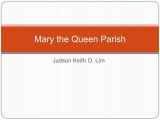 Mary the Queen Parish

    Judson Keith O. Lim
 