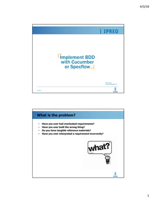 4/3/18
1
Identifier
Implement BDD
with Cucumber
or Specflow
Mary Thron
marythorn@gmail.com
What is the problem?
• Have you ever had overlooked requirements?
• Have you ever built the wrong thing?
• Do you have tangible reference materials?
• Have you ever interpreted a requirement incorrectly?
 