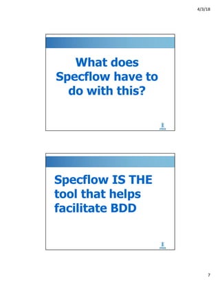 4/3/18
7
What does
Specflow have to
do with this?
Specflow IS THE
tool that helps
facilitate BDD
 