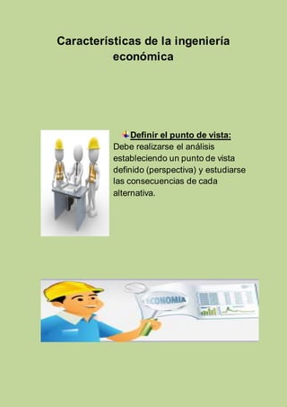 Características de la ingeniería 
económica 
Definir el punto de vista: 
Debe realizarse el análisis 
estableciendo un punto de vista 
definido (perspectiva) y estudiarse 
las consecuencias de cada 
alternativa. 
 