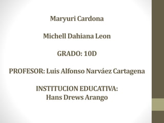 MaryuriCardona
Michell DahianaLeon
GRADO:10D
PROFESOR:Luis Alfonso NarváezCartagena
INSTITUCIONEDUCATIVA:
Hans DrewsArango
 
