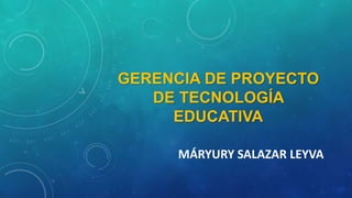 GERENCIA DE PROYECTO
DE TECNOLOGÍA
EDUCATIVA
MÁRYURY SALAZAR LEYVA
 