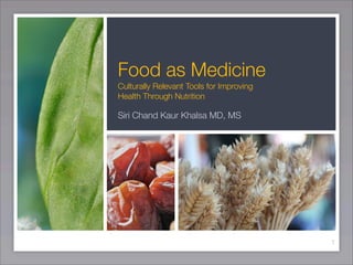 Food as Medicine
Culturally Relevant Tools for Improving
Health Through Nutrition

Siri Chand Kaur Khalsa MD, MS




                                          1
 