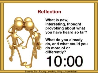 Reflection
What is new,
interesting, thought
provoking about what
you have heard so far?
What do you already
do, and what could you
do more of or
differently?
Rosetta Eun Ryong Lee (http://tiny.cc/rosettalee)
 