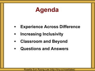 Agenda
 Experience Across Difference
 Increasing Inclusivity
 Classroom and Beyond
 Questions and Answers
Rosetta Eun Ryong Lee (http://tiny.cc/rosettalee)
 