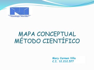 MAPA CONCEPTUAL 
MÉTODO CIENTÍFICO 
Mary Carmen Villa 
C.I. 12.212.577 
 