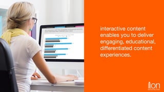 interactive content 
enables you to deliver 
engaging, educational, 
diﬀerentiated content 
experiences.
 