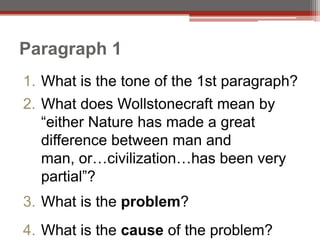 Paragraph 1
1. What is the tone of the 1st paragraph?
2. What does Wollstonecraft mean by
   “either Nature has made a great
   difference between man and
   man, or…civilization…has been very
   partial”?
3. What is the problem?
4. What is the cause of the problem?
 