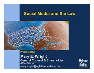 Social Media and the Law




Presented By:

Mary E. Wright
General Counsel & Shareholder
415-536-3431
mary.wright@ogletreedeakins.com
 