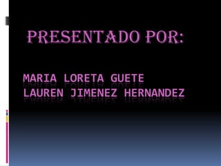 MARIA LORETA GUETE
LAUREN JIMENEZ HERNANDEZ
PRESENTADO POR:
 