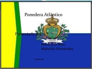 Ponedera Atlántico 
Presentado por: 
María José Ruiz 
Mabeidis Hernández 
Grado:8a 
 