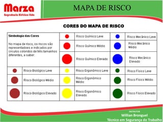 MAPA DE RISCO

CORES DO MAPA DE RISCO




                           INSTRUTOR
                        Willian Bronguel
               Técnico em Segurança do Trabalho
 
