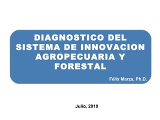 DIAGNOSTICO DEL SISTEMA DE INNOVACION AGROPECUARIA Y FORESTAL Félix Marza, Ph.D. Julio, 2010 