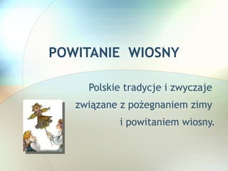 POWITANIE  WIOSNY Polskie tradycje i zwyczaje  związane z pożegnaniem zimy  i powitaniem wiosny. 