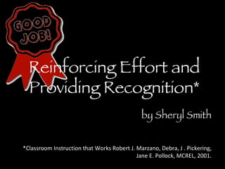 Reinforcing Effort and Providing Recognition* by Sheryl Smith *Classroom Instruction that Works Robert J. Marzano, Debra, J . Pickering, Jane E. Pollock, MCREL, 2001. 