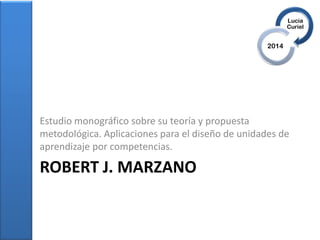 ROBERT J. MARZANO
Estudio monográfico sobre su teoría y propuesta
metodológica. Aplicaciones para el diseño de unidades de
aprendizaje por competencias.
 