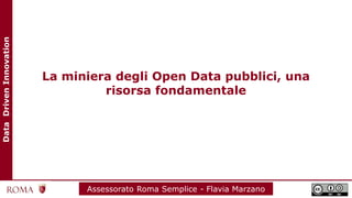 DataDrivenInnovation
Assessorato Roma Semplice - Flavia Marzano
La miniera degli Open Data pubblici, una
risorsa fondamentale
 