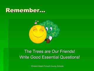 Remember… The Trees are Our Friends! Write Good Essential Questions! 