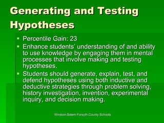 Generating and Testing Hypotheses Percentile Gain: 23 Enhance students’ understanding of and ability to use knowledge by engaging them in mental processes that involve making and testing hypotheses.  Students should generate, explain, test, and defend hypotheses using both inductive and deductive strategies through problem solving, history investigation, invention, experimental inquiry, and decision making.  