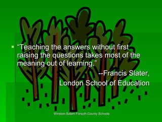 “Teaching the answers without first raising the questions takes most of the meaning out of learning.” --Francis Slater, London School of Education 