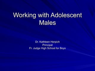 Working with AdolescentWorking with Adolescent
MalesMales
Dr. Kathleen HerpichDr. Kathleen Herpich
PrincipalPrincipal
Fr. Judge High School for BoysFr. Judge High School for Boys
 