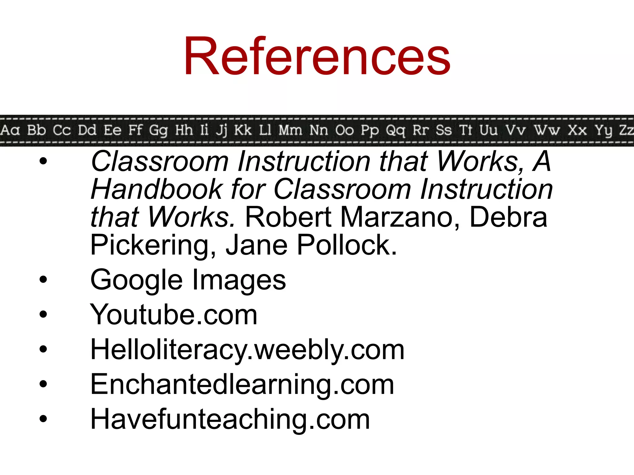 References
•   Classroom Instruction that Works, A
    Handbook for Classroom Instruction
    that Works. Robert Marzano, Debra
    Pickering, Jane Pollock.
•   Google Images
•   Youtube.com
•   Helloliteracy.weebly.com
•   Enchantedlearning.com
•   Havefunteaching.com
 
