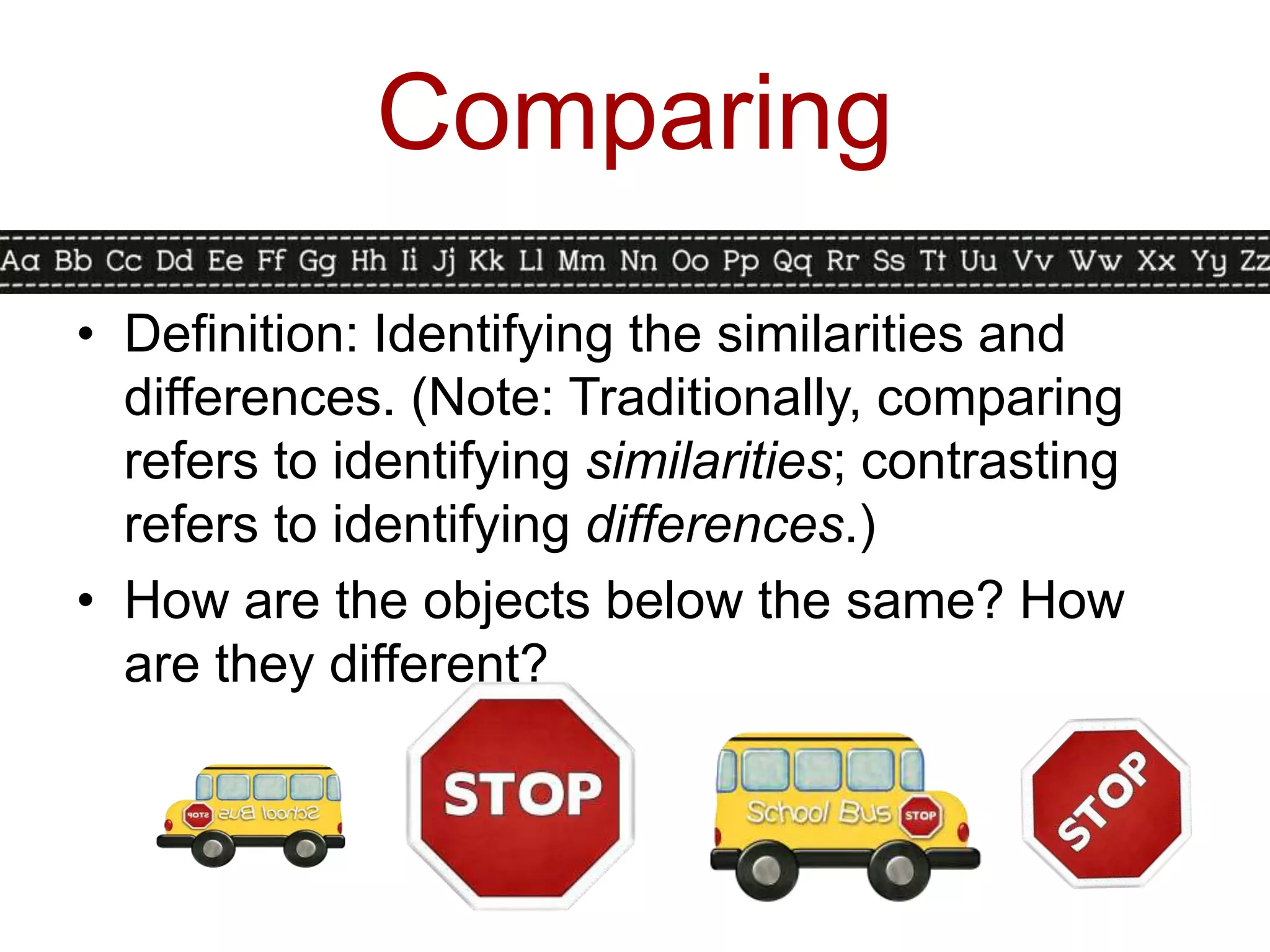 Comparing
• Definition: Identifying the similarities and
  differences. (Note: Traditionally, comparing
  refers to identifying similarities; contrasting
  refers to identifying differences.)
• How are the objects below the same? How
  are they different?
 
