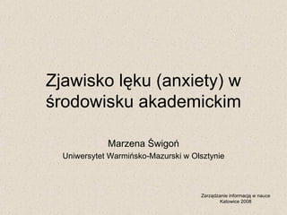 Zjawisko lęku (anxiety) w środowisku akademickim Marzena Świgoń Uniwersytet Warmińsko-Mazurski w Olsztynie Zarządzanie informacją w nauce Katowice 2008 