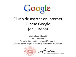 El uso de marcas en Internet
El caso Google
(en Europa)
Maximiliano Marzetti
PhD Candidate
European Doctorate in Law and Economics
Università di Bologna & Erasmus Rotterdam Universiteit
1
 