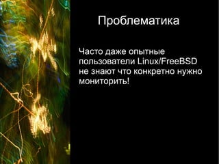 Проблематика

Часто даже опытные
пользователи Linux/FreeBSD
не знают что конкретно нужно
мониторить!
 