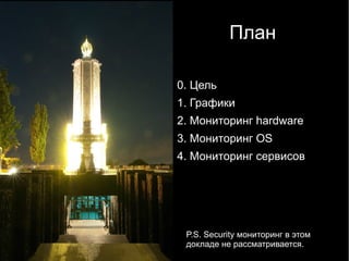 План

0. Цель
1. Графики
2. Мониторинг hardware
3. Мониторинг OS
4. Мониторинг сервисов




 P.S. Security мониторинг в этом
 докладе не рассматривается.
 