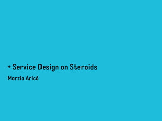 + Service Design on Steroids 
Marzia Aricò 
 