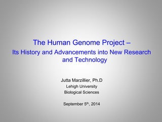 The Human Genome Project –
Its History and Advancements into New Research
and Technology
Jutta Marzillier, Ph.D
Lehigh University
Biological Sciences
September 5th, 2014
 