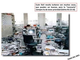 Cuán fácil resulta turbarse con muchas cosas,
que pueden ser buenas, pero lo “necesario”
siempre ha de tener prioridad (Salmo 81:13-16)
 