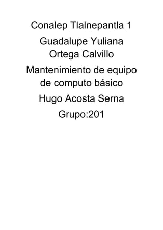 Conalep Tlalnepantla 1
Guadalupe Yuliana
Ortega Calvillo
Mantenimiento de equipo
de computo básico
Hugo Acosta Serna
Grupo:201
 