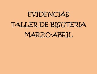 EVIDENCIAS
TALLER DE BISUTERIA
MARZO-ABRIL
 