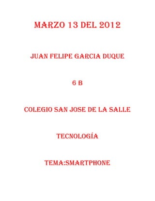 Marzo 13 del 2012


 Juan Felipe garcia duque


            6b


Colegio san jose de la salle


        Tecnología


     Tema:SMARTPHONe
 