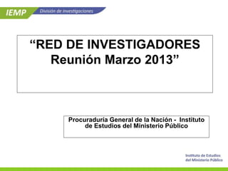 “RED DE INVESTIGADORES
Reunión Marzo 2013”
Procuraduría General de la Nación - Instituto
de Estudios del Ministerio Público
 