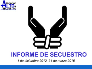 INFORME DE SECUESTRO
1 de diciembre 2012- 31 de marzo 2015
 