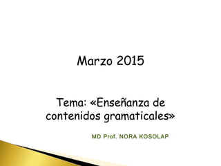 Marzo 2015
Tema: «Enseñanza de
contenidos gramaticales»
MD Prof. NORA KOSOLAP
 