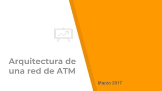 Arquitectura de
una red de ATM
Marzo 2017
 