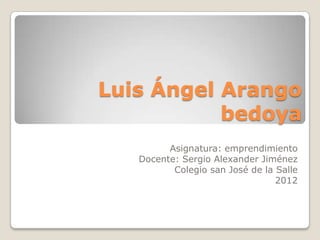 Luis Ángel Arango
           bedoya
         Asignatura: emprendimiento
   Docente: Sergio Alexander Jiménez
          Colegio san José de la Salle
                                 2012
 