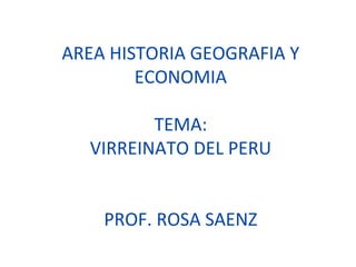 AREA HISTORIA GEOGRAFIA Y
ECONOMIA
TEMA:
VIRREINATO DEL PERU
PROF. ROSA SAENZ
 