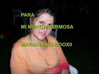 PARA
MI MONITA HERMOSA
MARIANANCI MOOXII
 