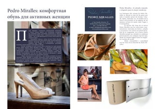 28 Bсе по-русски - Vse po russki Vse po russki - Bсе по-русски 29
Pedro Miralles: el calzado cómodo
y elegante para la mujer moderna
Las boutiques del calzado de Pedro Mi-
ralles se ubican en más de 40 países por
todo el mundo: países de Europa, Cana-
dá, Japón, Australia, etc. El nombre de la
marca está presente en las páginas de las
mejores revistas de moda como Vogue y
Cosmopolitan.
	 El secreto del éxito de  la marca
Pedro Miralles son las colecciones cons-
tantemente renovadas de bolsos, calzado
y accesorios. Los críticos no paran de ha-
blar de la vanguardia   de la marca Pedro
Miralles porque sus calzados se combinan
prácticamente con cualquier tipo de ropa:
desde los simples leggins hasta los elegan-
tes vestidos de noche.
	 Moda, sensualidad y comodidad
son las claves de la filosofía de Pedro Mi-
ralles.
едро Мирайес, основатель одноименной компании,
с самого начала решил, что основными козырями
его компании будут последние технологии в области
производства обуви. Плюс – самый актуальный, модный
«look» – так, чтобы фэшионисты со всего света сразу же
узнавали марку.
	 Задуманное сбылось: сейчас бутики Pedro Miralles
находятся более чем в 40 странах мира, включая Японию,
Канаду, Ближний Восток и Австралию. А ведущие
журналы мод «Vogue» и «Cosmopolitan» регулярно
включают модели обуви в свои fashion-обзоры.
	 Почему женщины во всех частях света, несмотря на такие разные
вкусы, любят именно Pedro Miralles? Секрет – в тщательно продуманных
и постоянно обновляемых коллекциях. Педро Мирайес каждый сезон
придумывает новые аксессуары: от спортивных моделей и сумок до
элегантных вечерних сандалей. Критики не устают называть обувь Pedro
Miralles «авангардной», так как его обувь сочетается абсолютно с любой
одеждой: от простых леггинсов до элегантных платьев.
	 «Мода, сексуальность и удобство» – вот мантра, которую не устает
повторять Pedro Miralles и которая позволила этому испанскому бренду
всего за полвека добиться международного призвания. Мы еще добавим: «и
доступность», потому что притягательное соотношение «качество – цена»
всегда было одним из главных козырей Pedro Miralles.
Pedro Miralles: комфортная
обувь для активных женщин
П
c/ Sor Josefa Alcorta, 33
03204 Elche (Alicante) España
Tel.: +34 966 630 911
e-mail: info@pedromiralles.com
www.pedromiralles.com
 