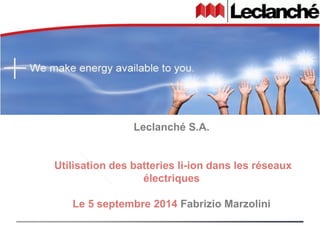 Leclanché S.A. 
Utilisation des batteries li-ion dans les réseaux 
électriques 
Le 5 septembre 2014 Fabrizio Marzolini 
 