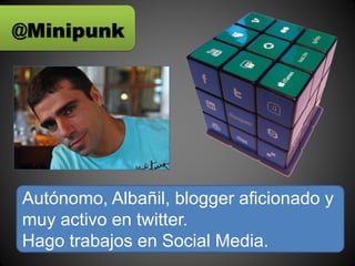 @Minipunk




Autónomo, Albañil, blogger aficionado y
muy activo en twitter.
Hago trabajos en Social Media.
 