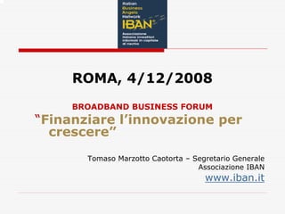 ROMA, 4/12/2008
     BROADBAND BUSINESS FORUM
“Finanziare l’innovazione per
  crescere”
       Tomaso Marzotto Caotorta – Segretario Generale
                                   Associazione IBAN
                                     www.iban.it
 
