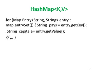 HashMap<K,V>
for (Map.Entry<String, String> entry :
map.entrySet()) { String pays = entry.getKey();
String capitale= entry.getValue();
// ... }
22
 