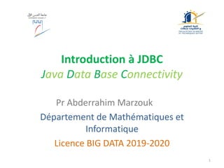 Introduction à JDBC
Java Data Base Connectivity
Pr Abderrahim Marzouk
Département de Mathématiques et
Informatique
Licence BIG DATA 2019-2020
1
 